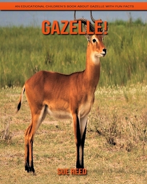 Gazelle! An Educational Children's Book about Gazelle with Fun Facts by Sue Reed