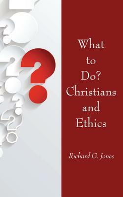 What to Do? Christians and Ethics by Richard G. Jones