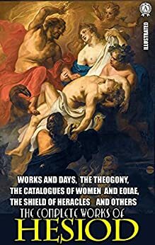 The Complete Works of Hesiod. Illustrated: Works and Days, The Theogony, The Catalogues of Women and Eoiae, The Shield of Heracles and others by Hesiod