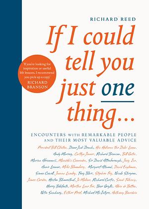 If I Could Tell You Just One Thing...: Encounters with Remarkable People and Their Most Valuable Advice by Richard Reed