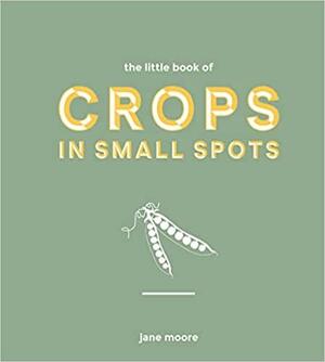 The Little Book of Crops in Small Spots: A Modern Guide to Growing Fruit and Veg by Jane Moore