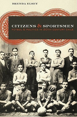 Citizens and Sportsmen: Futbol and Politics in Twentieth-Century Chile by Brenda Elsey