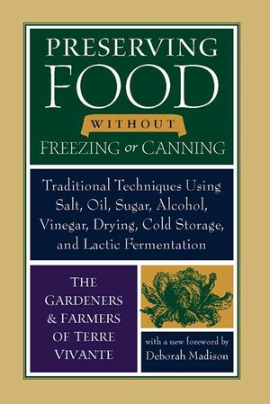 Preserving Food Without Freezing or Canning: Traditional Techniques Using Salt, Oil, Sugar, Alcohol, Vinegar, Drying, Cold Storage, and Lactic Fermentation by Deborah Madison, Eliot Coleman, The Gardeners and Farmers of Centre Terre Vivante