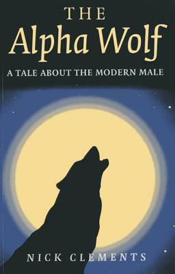 The Alpha Wolf: A Tale about the Modern Male by Nick Clements