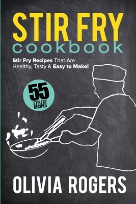 Stir Fry Cookbook (2nd Edition): 55 Stir Fry Recipes That Are Healthy, Tasty & Easy to Make! by Olivia Rogers