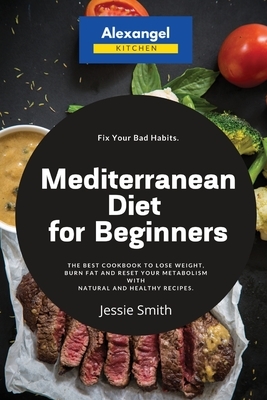 Mediterranean Diet for Beginners: The Best Cookbook to Lose Weight, Burn Fat and Reset Your Metabolism with Natural and Healthy Recipes. Fix Your Bad by Jessie Smith