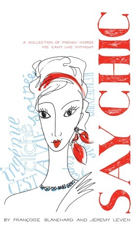 Say Chic: A Collection of French Words We Can't Live Without by Jeremy Leven, Francoise Blanchard