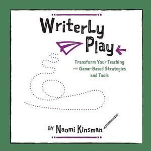 Writerly Play: Transform Your Teaching with Game-Based Strategies and Tools by Naomi Kinsman