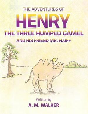 The Adventures of Henry the Three Humped Camel and His Friend Mr. Fluff by A. M. Walker
