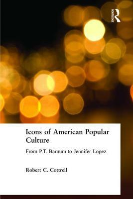 Icons of American Popular Culture: From P.T. Barnum to Jennifer Lopez by Robert C. Cottrell