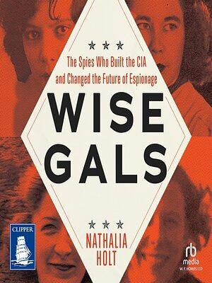 Wise Gals: The Spies Who Built the CIA and Changed the Future of Espionage by Nathalia Holt