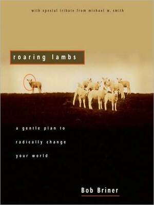 Roaring Lambs: A Gentle Plan to Radically Change Your World by Robert A. Briner