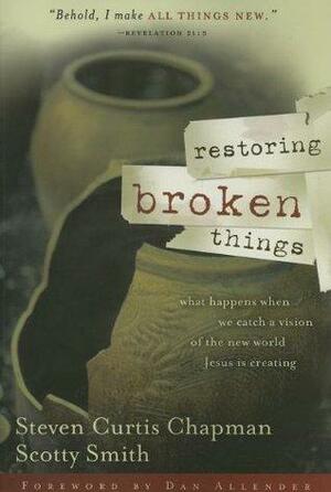 Restoring Broken Things: What Happens When We Catch a Vision of the New World Jesus is Creating by Scotty Smith, Steven Curtis Chapman