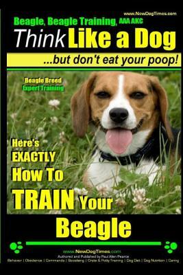 Beagle, Beagle Training AAA Akc: Think Like a Dog, But Don't Eat Your Poop! - Beagle Breed Expert Training -: Here's Exactly How to Train Your Beagle by Paul Allen Pearce