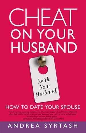 Cheat On Your Husband (with Your Husband): How to Date Your Spouse by Andrea Syrtash