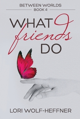 Between Worlds 4: What Friends Do by Lori Wolf-Heffner