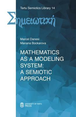 Mathematics as a Modeling System: A Semiotic Approach by Marcel Danesi, Mariana Bockarova