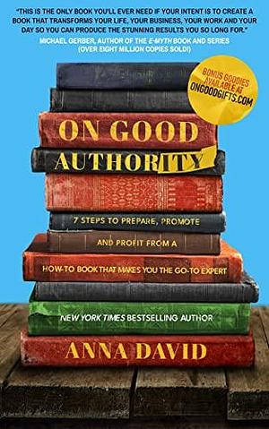 On Good Authority: 7 Steps to Prepare, Promote and Profit From a How-To Book That Makes You the Go-to Expert by Anna David, Anna David
