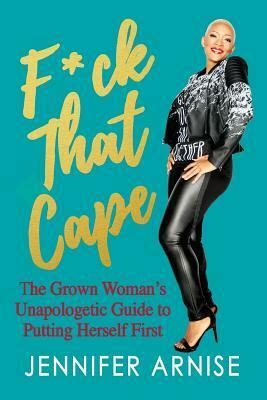 F*ck That Cape: The Grown Woman's Unapologetic Guide to Putting Herself First by Jennifer Arnise