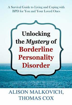 Unlocking the Mystery of Borderline Personality Disorder: A Survival Guide to Living and Coping with BPD for You and Your Loved Ones by Alison Malkovich, Thomas Cox