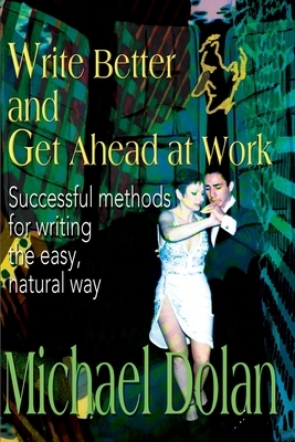 Write Better and Get Ahead at Work: Successful Methods for Writing the Easy, Natural Way by Michael Dolan