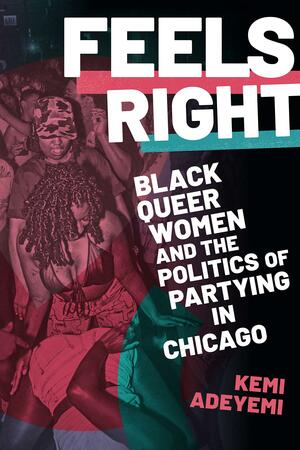 Feels Right: Black Queer Women and the Politics of Partying in Chicago by Kemi Adeyemi