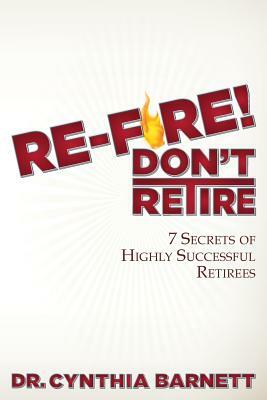 Re-Fire! Don't Retire: 7 Secrets of Highly Successful Retirees by Cynthia Barnett