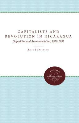 Capitalists and Revolution in Nicaragua: Opposition and Accommodation, 1979-1993 by Rose J. Spalding