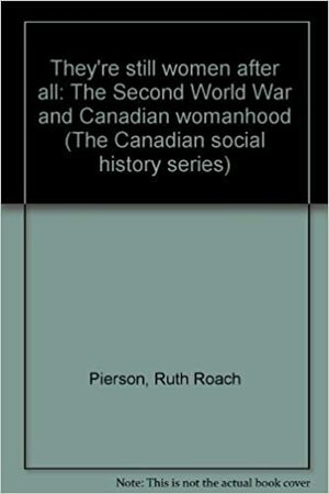 They're Still Women After All: The Second World War and Canadian Womanhood by Ruth Roach Pierson