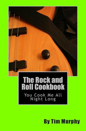 The Rock and Roll Cookbook: You Cook Me All Night Long by Tim Murphy