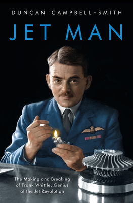 Jet Man: The Making and Breaking of Frank Whittle, Genius of the Jet Revolution by Duncan Campbell-Smith