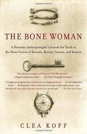The Bone Woman: A Forensic Anthropologist's Search for Truth in the Mass Graves of Rwanda, Bosni a, Croatia, and Kosovo by Clea Koff, Clea Koff