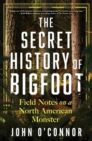 The Secret History of Bigfoot: Field Notes on a North American Monster by John O'Connor