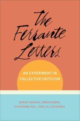 The Ferrante Letters: An Experiment in Collective Criticism by Katherine Hill, Merve Emre, Sarah Chihaya