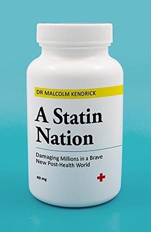 A Statin Nation: Damaging Millions in a Brave New Post-health World by Malcolm Kendrick, Malcolm Kendrick