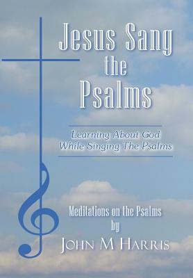Jesus Sang the Psalms: Learning About God While Singing the Psalms by John M. Harris