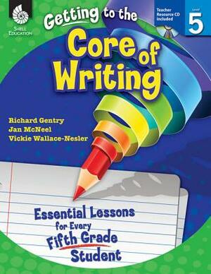 Getting to the Core of Writing: Essential Lessons for Every Fifth Grade Student: Essential Lessons for Every Fifth Grade Student by Jan McNeel, Richard Gentry, Vickie Wallace-Nesler