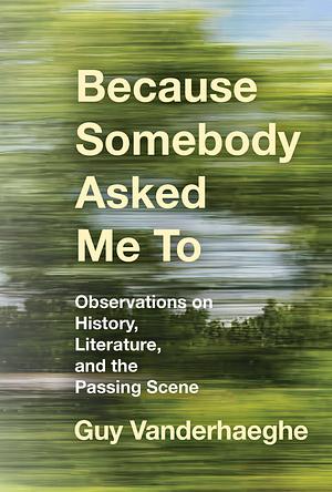 Because Somebody Asked Me to: Observations on History, Literature, and the Passing Scene by Guy Vanderhaeghe