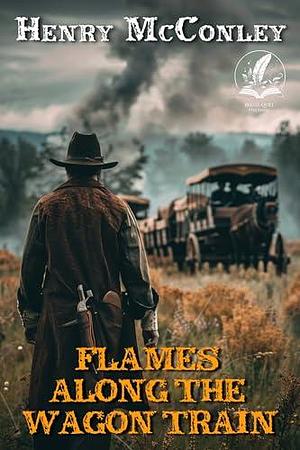 Flames Along the Wagon Train: A Classic Western Adventure Novel by Henry McConley, Henry McConley