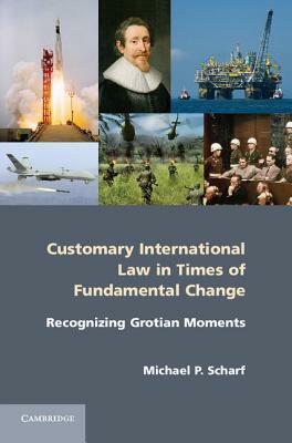 Customary International Law in Times of Fundamental Change: Recognizing Grotian Moments by Michael P. Scharf