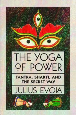 The Yoga of Power: Tantra, Shakti, and the Secret Way by Julius Evola