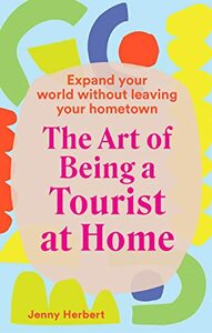 The Art of Being a Tourist at Home: Find Happiness in Your Home City or Town by Jenny Herbert
