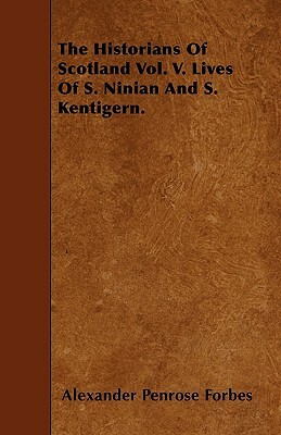 The Historians Of Scotland Vol. V. Lives Of S. Ninian And S. Kentigern. by Alexander Penrose Forbes
