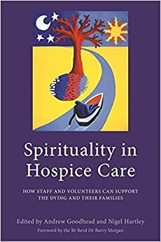 Spirituality in Hospice Care: How Staff and Volunteers Can Support the Dying and Their Families by Nigel Hartley, Linda McEnhill, Bob Whorton, Olwen Minford, Becky McGregor, Andrew Goodhead, Pippa Hashemi, Ros Taylor, Liz Arnold