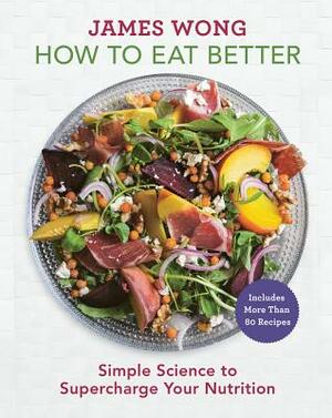 How to Eat Better: Simple Science to Supercharge Your Nutrition by James Wong