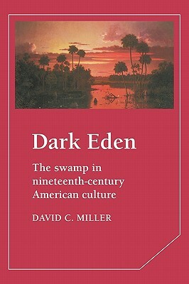 Dark Eden: The Swamp in Nineteenth-Century American Culture by David C. Miller