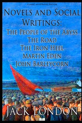 Novels and Social Writings: The People of the Abyss / The Road / The Iron Heel / Martin Eden / John Barleycorn (Classic Illustrated Edition) by Jack London