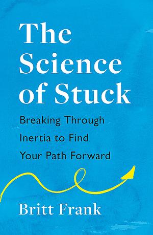 The Science of Stuck: Breaking Through Inertia to Find Your Path Forward by Britt Frank