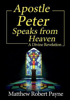 Apostle Peter Speaks from Heaven: A Divine Revelation by Matthew Robert Payne