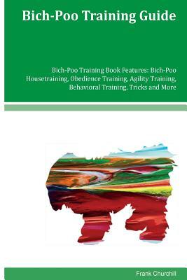 Bich-Poo Training Guide Bich-Poo Training Book Features: Bich-Poo Housetraining, Obedience Training, Agility Training, Behavioral Training, Tricks and by Frank Churchill